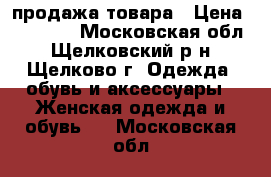 продажа товара › Цена ­ 10 800 - Московская обл., Щелковский р-н, Щелково г. Одежда, обувь и аксессуары » Женская одежда и обувь   . Московская обл.